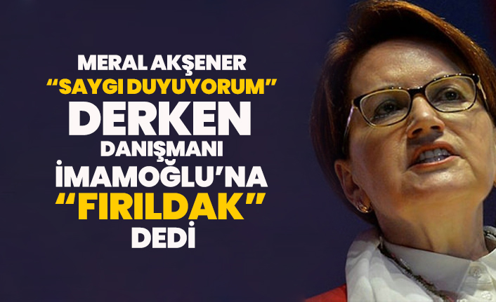 Meral Akşener “Saygı duyuyorum” derken danışmanı İmamoğlu’na “fırıldak” dedi