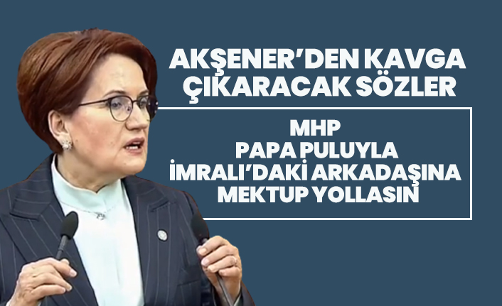 Akşener’den kavga çıkaracak sözler “MHP Papa puluyla İmralı’daki arkadaşına mektup yollasın”