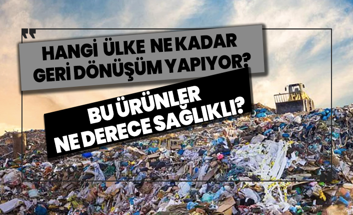Hangi ülke ne kadar geri dönüşüm yapıyor? Bu ürünler ne derece sağlıklı?