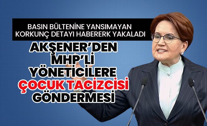 Korkunç detayı Habererk yakaladı “Akşener’den MHP’li yöneticilere çocuk tacizcisi göndermesi”