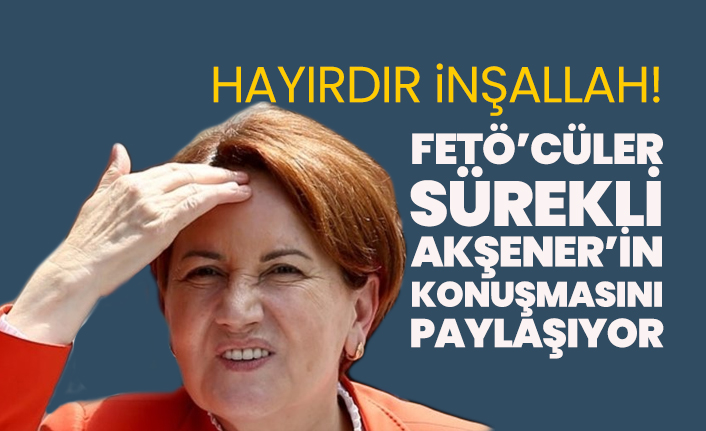Hayırdır İnşallah! FETÖ’cüler sürekli Akşener’in konuşmasını paylaşıyor