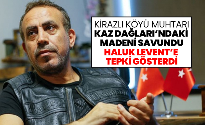 Kirazlı köyü muhtarı Kaz Dağları’ndaki madeni savundu Haluk Levent’e tepki gösterdi