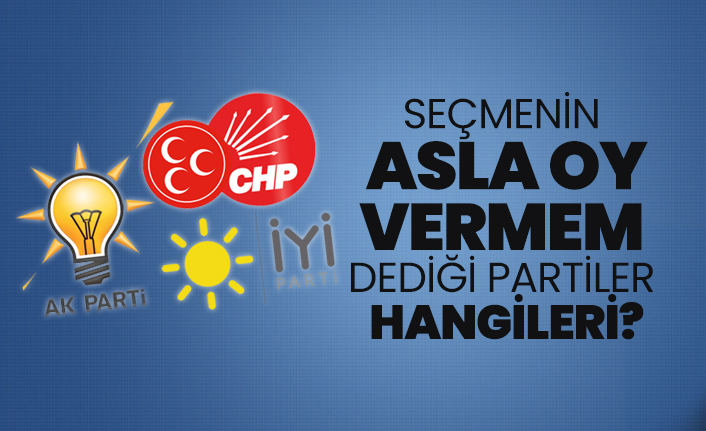 Seçmenin "asla oy vermem" dediği partiler hangileri?