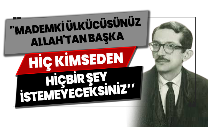 ''Mademki ülkücüsünüz Allah'tan başka hiç kimseden hiçbir şey istemeyeceksiniz''