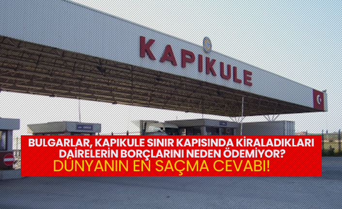 Bulgarlar, Kapıkule Sınır Kapısında kiraladıkları  dairelerin borçlarını neden ödemiyor?