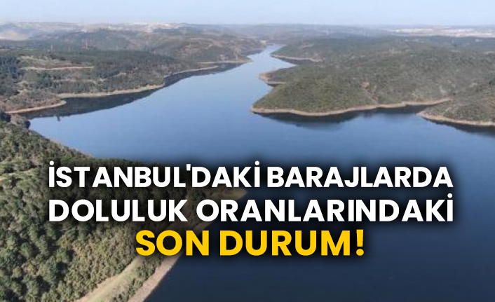 İstanbul'daki barajlarda doluluk oranlarındaki son durum!