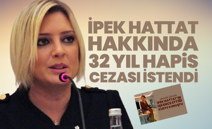 İpek Hattat hakkında 32 yıl hapis cezası istendi
