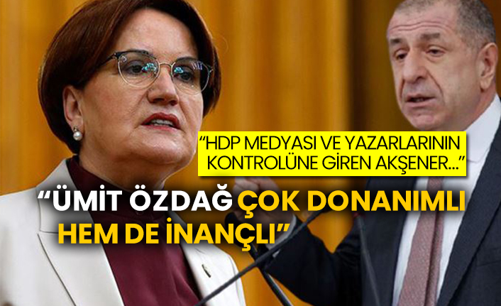 “HDP medyası ve yazarlarının kontrolüne giren Akşener…”  “Ümit Özdağ çok donanımlı hem de inançlı”