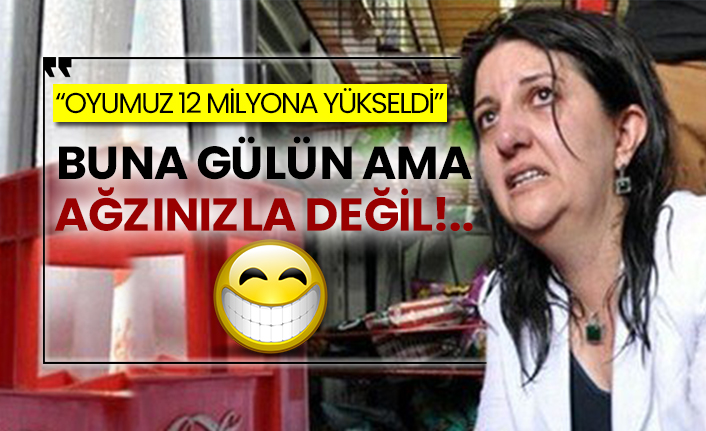 Pervin Buldan: “Oyumuz 12 milyona yükseldi”  Buna gülün ama ağzınızla değil!..