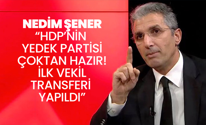 Nedim Şener “HDP’nin  Yedek partisi çoktan hazır!  İlk vekil  transferi  yapıldı”