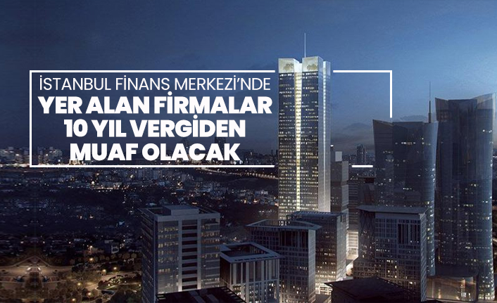 İstanbul Finans Merkezi’nde yer alan firmalar 10 yıl vergiden muaf olacak