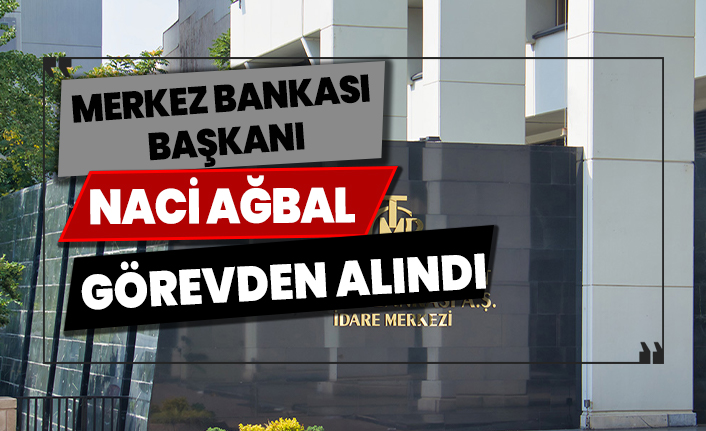 Merkez Bankası Başkanı Naci Ağbal görevden alındı!