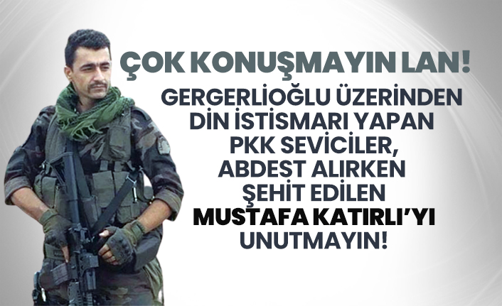 Gergerlioğlu üzerinden din istismarı yapan PKK seviciler, Abdest alırken şehit edilen Mustafa Katırlı’yı unutmayın!