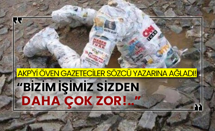 AKP'yi öven gazeteciler Sözcü Yazarına ağladı!  “Bizim işimiz sizden daha çok zor!..”