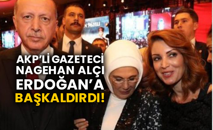 AKP’li gazeteci Nagehan Alçı Erdoğan’a başkaldırdı!