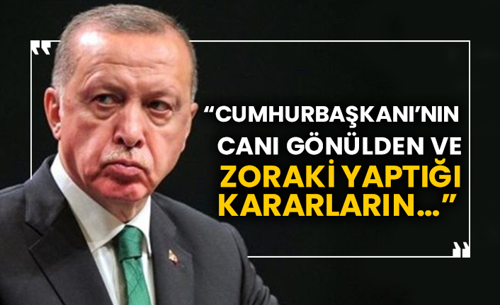 “Cumhurbaşkanı’nın canı gönülden ve zoraki yaptığı kararların…”
