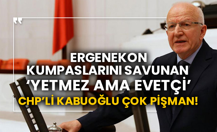Ergenekon kumpaslarını savunan ‘Yetmez ama Evetçi’ CHP’li Kabuoğlu çok pişman!