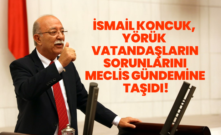 İsmail Koncuk, Yörük  vatandaşların sorunlarını meclis gündemine taşıdı!