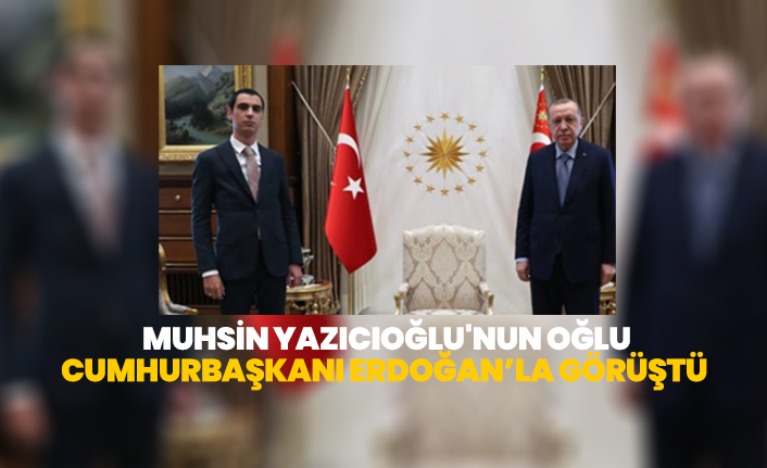 Yazıcıoğlu'nun oğlu Fatih Furkan Yazıcıoğlu'nu Cumhurbaşkanı Erdoğan'la görüştü