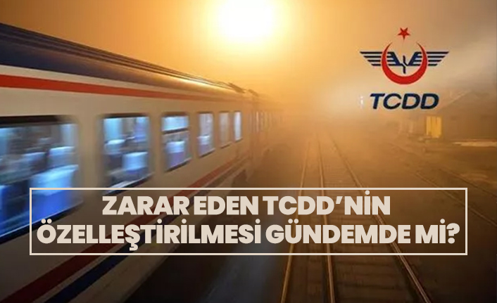 Zarar eden TCDD’nin özelleştirilmesi gündemde mi?
