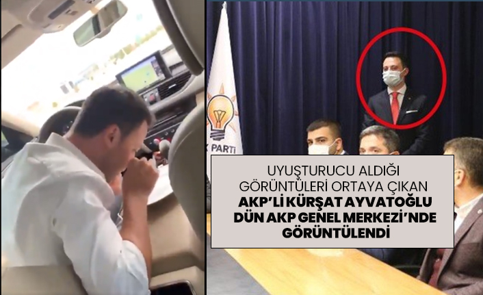 Uyuşturucu aldığı görüntüleri ortaya çıkan AKP’li Kürşat Ayvatoğlu dün AKP Genel Merkezi’nde görüntülendi