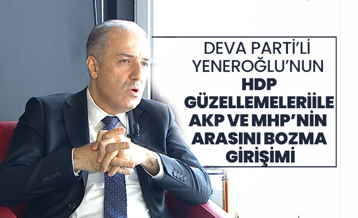 DEVA Parti’li Mustafa Yeneroğlu’nun HDP güzellemeleri ile AKP ve MHP’nin arasını bozma girişimi