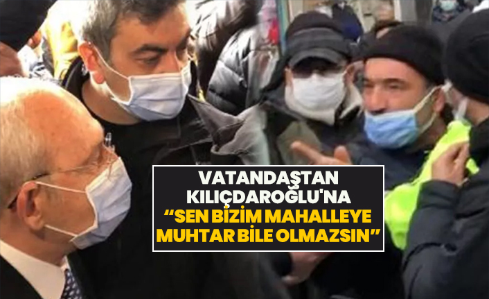 Vatandaştan Kılıçdaroğlu'na “Sen bizim mahalleye  muhtar bile olmazsın”