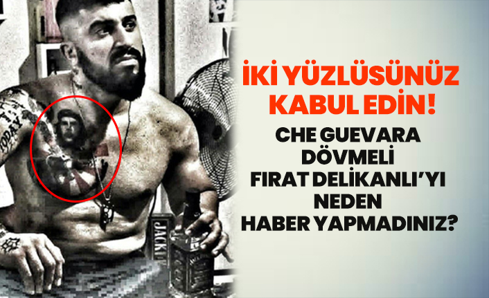 Che Guevara dövmeli Fırat Delikanlı’yı neden haber yapmadınız?