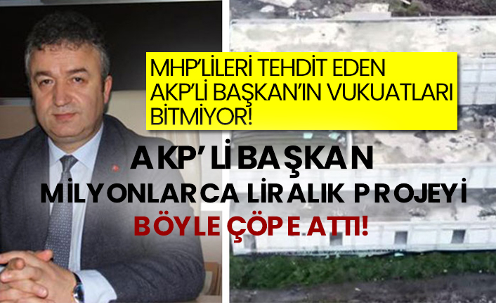MHP’lileri tehdit eden AKP’li Başkan’ın vukuatları bitmiyor! AKP’li Başkan milyonlarca liralık projeyi böyle çöpe attı!