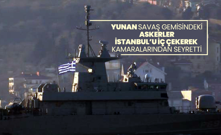 Yunan savaş gemisindeki askerler İstanbul’u iç çekerek kamaralarından seyretti