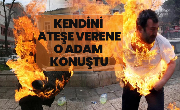 Kendini ateşe verene o adam konuştu