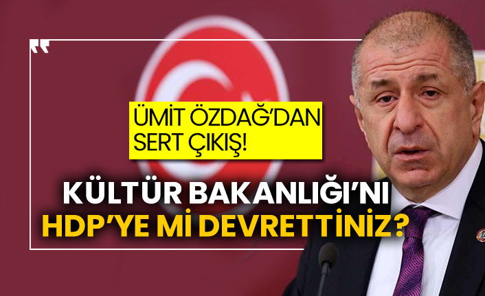 Ümit Özdağ’dan sert çıkış!  Kültür Bakanlığı’nı HDP’ye mi devrettiniz?