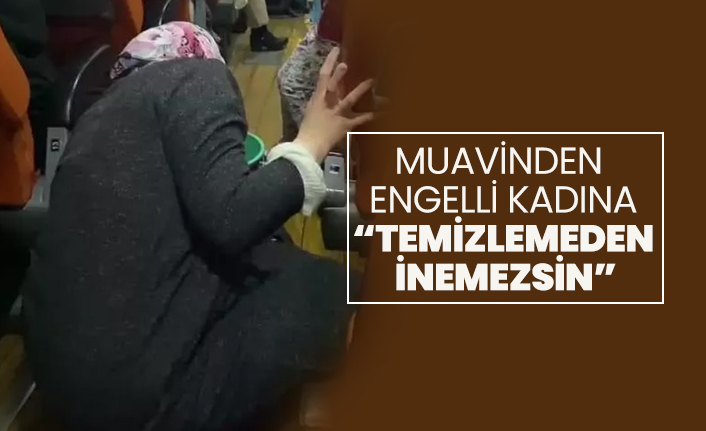 Muavinden engelli kadına “Temizlemeden inemezsin”