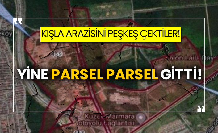Kışla arazisini peşkeş çektiler! Yine parsel parsel gitti!