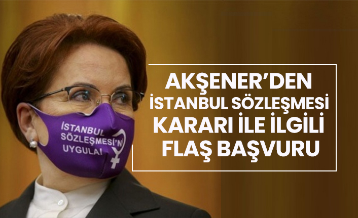 Akşener’den  İstanbul Sözleşmesi  kararı ile ilgili  flaş başvuru