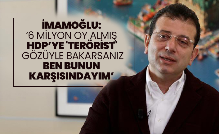 İmamoğlu "6 milyon oy almış HDP’ye 'terörist' gözüyle bakarsanız ben bunun karşısındayım"