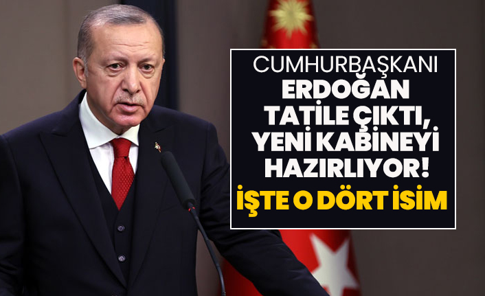 Cumhurbaşkanı Erdoğan tatile çıktı, yeni kabineyi hazırlıyor! İşte o dört isim