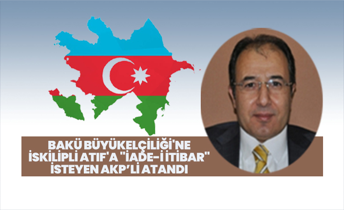 Bakü Büyükelçiliği'ne İskilipli Atıf'a "iade-i itibar" verilmesini  isteyen AKP’li Cahit Bağcı atandı