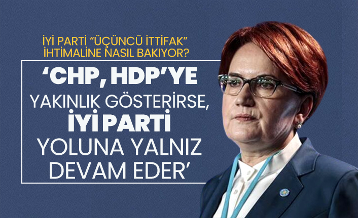 CHP, HDP’ye yakınlık gösterirse, İYİ Parti yoluna yalnız devam eder