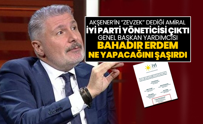 Akşener’in “Zevzek” dediği Amiral İYİ Parti yöneticisi çıktı Genel başkan yardımcısı Bahadır Erdem ne yapacağını şaşırdı!