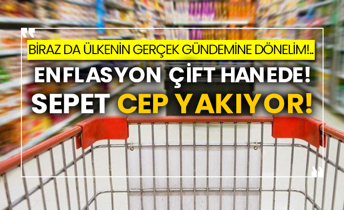 Biraz da ülkenin gerçek gündemine dönelim!.. Enflasyon çift hanede! Sepet cep yakıyor!