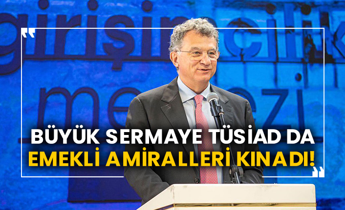 Büyük sermaye TÜSİAD da emekli amiralleri kınadı!
