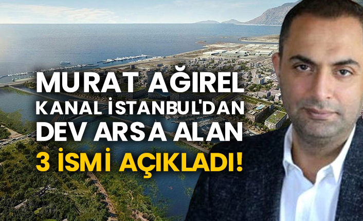 Murat Ağırel Kanal İstanbul'dan dev arsa alan 3 ismi açıkladı!