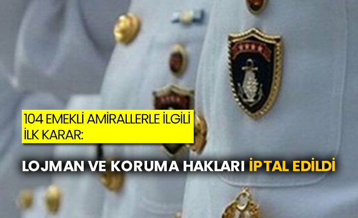 104 emekli amirallerle ilgili ilk karar: Lojman ve koruma hakları iptal edildi