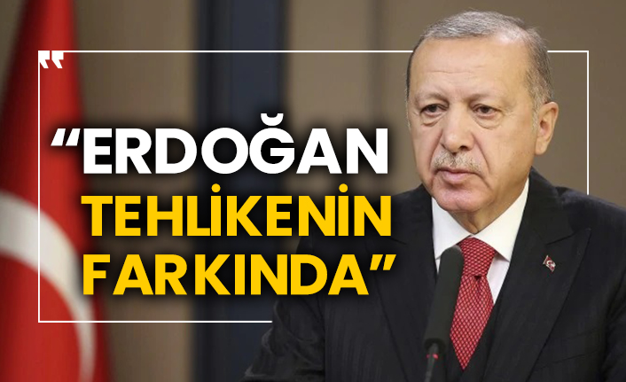“Erdoğan tehlikenin farkında”