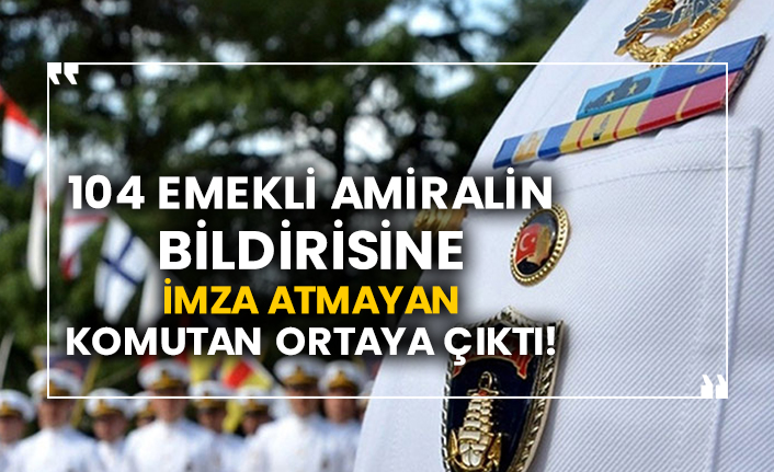 104 emekli amiralin bildirisine imza atmayan komutan ortaya çıktı!
