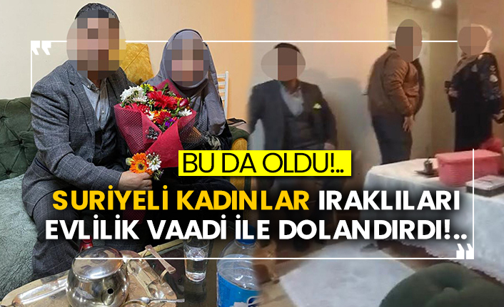 Suriyeli kadınlar Iraklıları evlilik vaadi ile dolandırdı!..