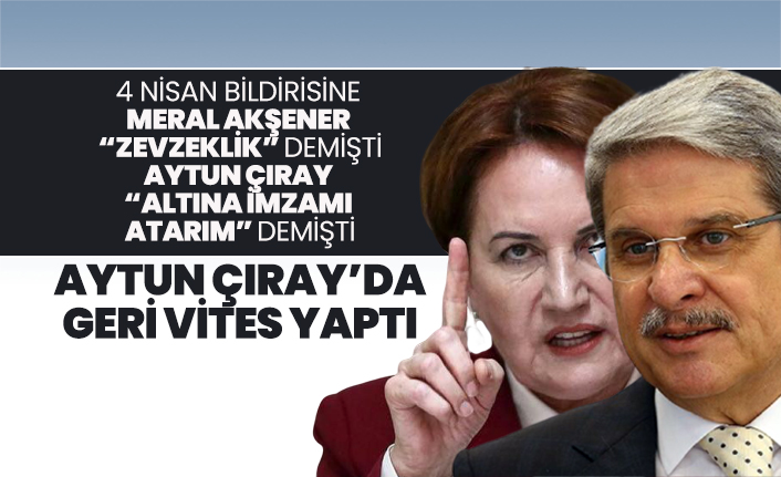 4 Nisan Bildirisine Akşener “zevzeklik”, Çıray “Altına imzamı  atarım” demişti! Aytun Çıray’da geri vites yaptı