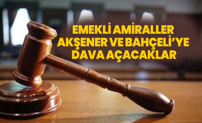 Emekli amiraller Akşener ve Bahçeli’ye dava açacaklar