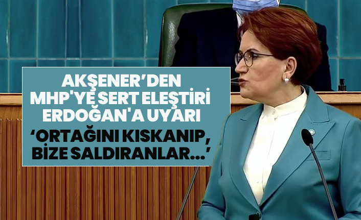 Akşener’den MHP'ye sert eleştiri Cumhurbaşkanı Erdoğan'a uyarı ‘Ortağını kıskanıp,  bize saldıranlar...’